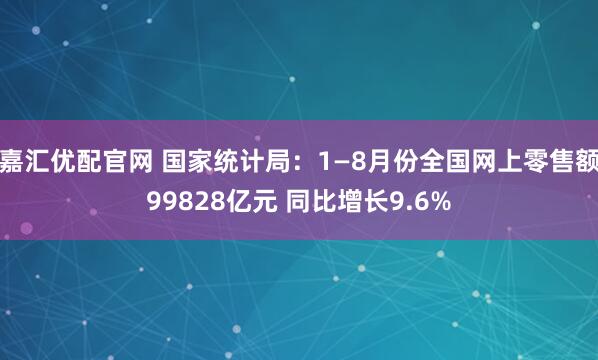 嘉汇优配官网 国家统计局：1—8月份全国网上零售额99828亿元 同比增长9.6%