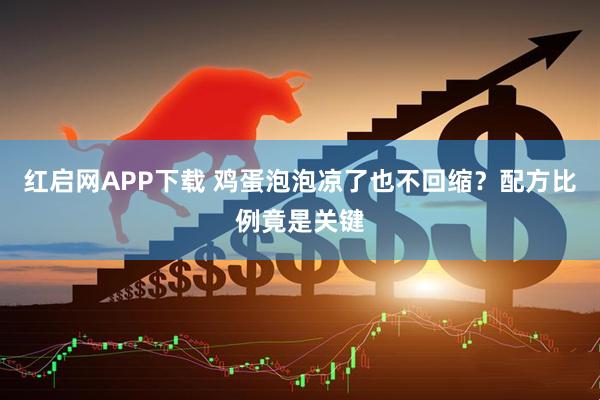 红启网APP下载 鸡蛋泡泡凉了也不回缩？配方比例竟是关键