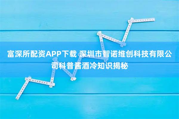 富深所配资APP下载 深圳市智诺维创科技有限公司科普酱酒冷知识揭秘