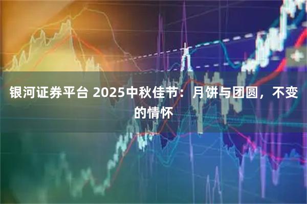 银河证券平台 2025中秋佳节：月饼与团圆，不变的情怀