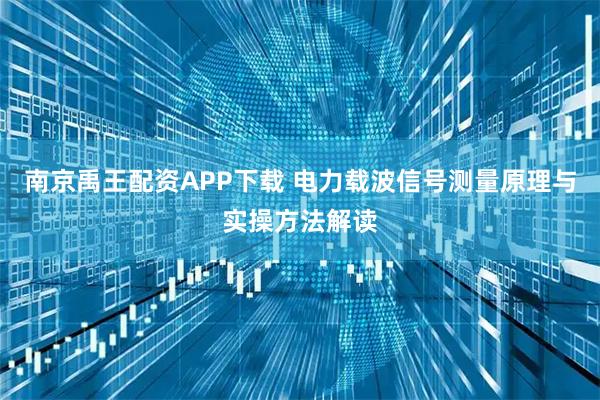 南京禹王配资APP下载 电力载波信号测量原理与实操方法解读