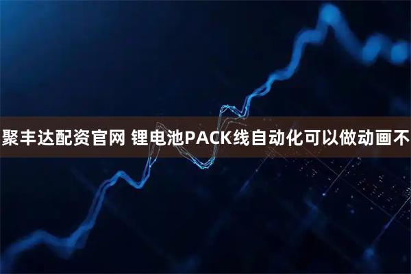 聚丰达配资官网 锂电池PACK线自动化可以做动画不