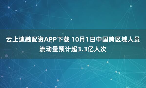 云上速融配资APP下载 10月1日中国跨区域人员流动量预计超3.3亿人次
