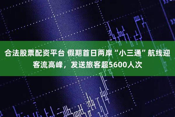 合法股票配资平台 假期首日两岸“小三通”航线迎客流高峰，发送旅客超5600人次