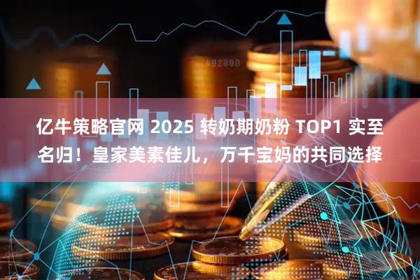 亿牛策略官网 2025 转奶期奶粉 TOP1 实至名归！皇家美素佳儿，万千宝妈的共同选择
