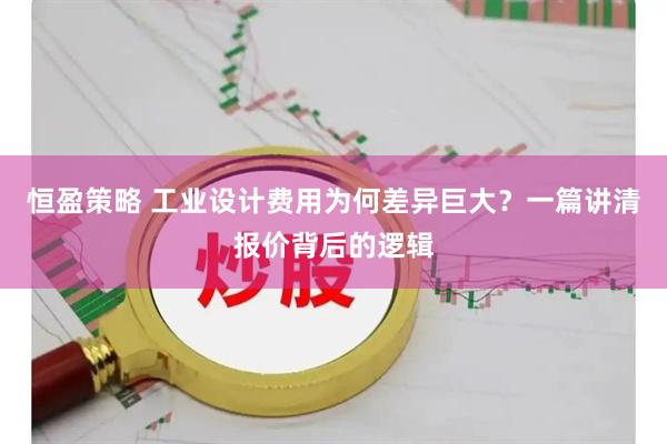 恒盈策略 工业设计费用为何差异巨大？一篇讲清报价背后的逻辑