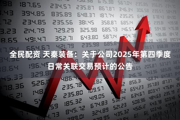 全民配资 天秦装备：关于公司2025年第四季度日常关联交易预计的公告