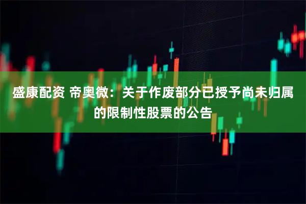 盛康配资 帝奥微：关于作废部分已授予尚未归属的限制性股票的公告