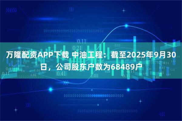 万隆配资APP下载 中油工程：截至2025年9月30日，公司股东户数为68489户