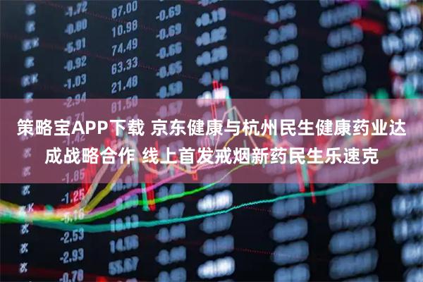 策略宝APP下载 京东健康与杭州民生健康药业达成战略合作 线上首发戒烟新药民生乐速克