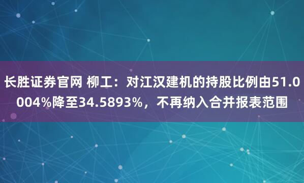 长胜证券官网 柳工：对江汉建机的持股比例由51.0004%降至34.5893%，不再纳入合并报表范围