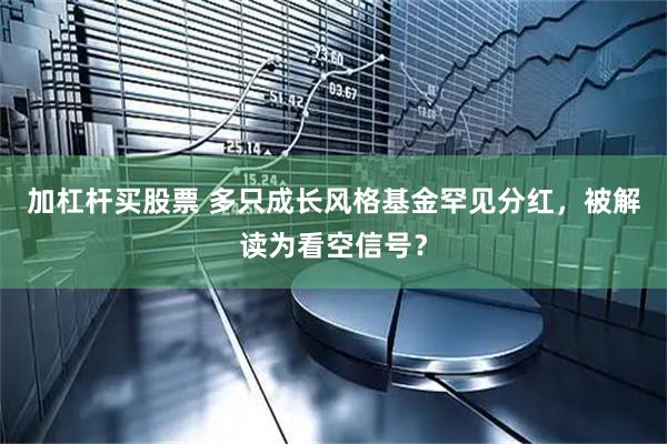 加杠杆买股票 多只成长风格基金罕见分红,被解读为看空信号?