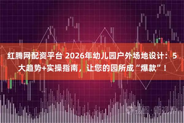 红腾网配资平台 2026年幼儿园户外场地设计:5大趋势+实操指南,让您的园所成“爆款”!