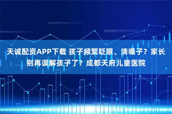 天诚配资APP下载 孩子频繁眨眼、清嗓子?家长别再误解孩子了?成都天府儿童医院