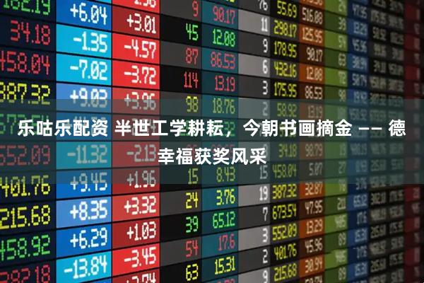 乐咕乐配资 半世工学耕耘,今朝书画摘金 —— 德幸福获奖风采