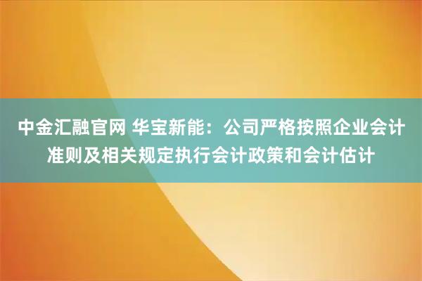 中金汇融官网 华宝新能：公司严格按照企业会计准则及相关规定执行会计政策和会计估计