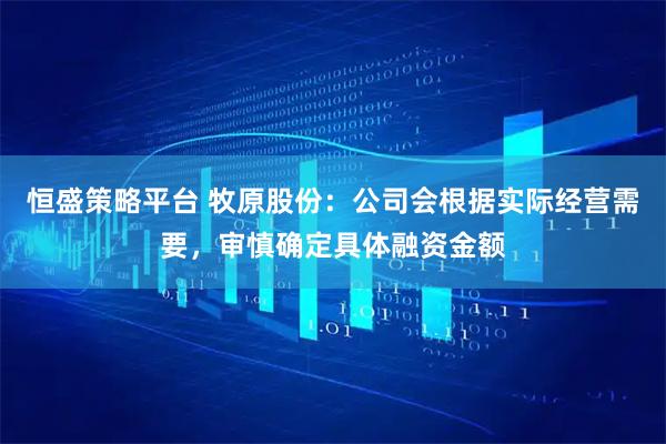 恒盛策略平台 牧原股份：公司会根据实际经营需要，审慎确定具体融资金额