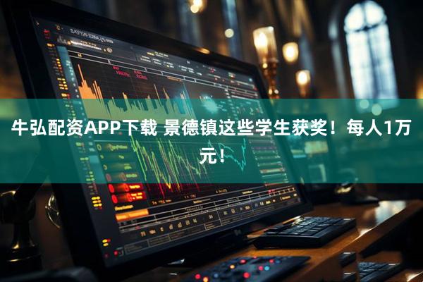 牛弘配资APP下载 景德镇这些学生获奖!每人1万元!