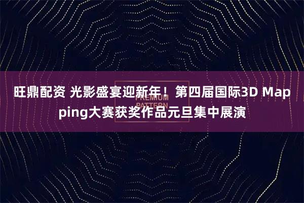 旺鼎配资 光影盛宴迎新年!第四届国际3D Mapping大赛获奖作品元旦集中展演