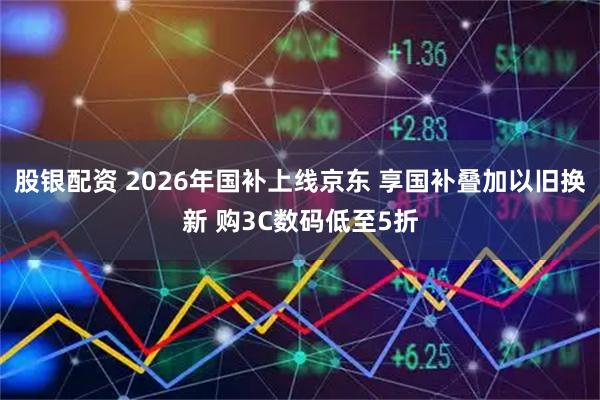 股银配资 2026年国补上线京东 享国补叠加以旧换新 购3C数码低至5折
