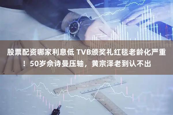 股票配资哪家利息低 TVB颁奖礼红毯老龄化严重！50岁佘诗曼压轴，黄宗泽老到认不出