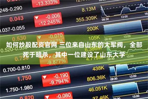 如何炒股配资官网 三位来自山东的大军阀，全部死于暗杀，其中一位建设了山东大学