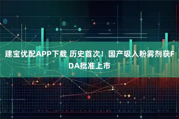 建宝优配APP下载 历史首次！国产吸入粉雾剂获FDA批准上市
