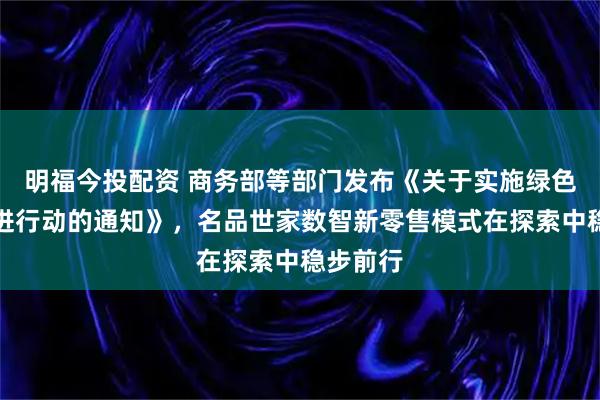 明福今投配资 商务部等部门发布《关于实施绿色消费推进行动的通知》，名品世家数智新零售模式在探索中稳步前行