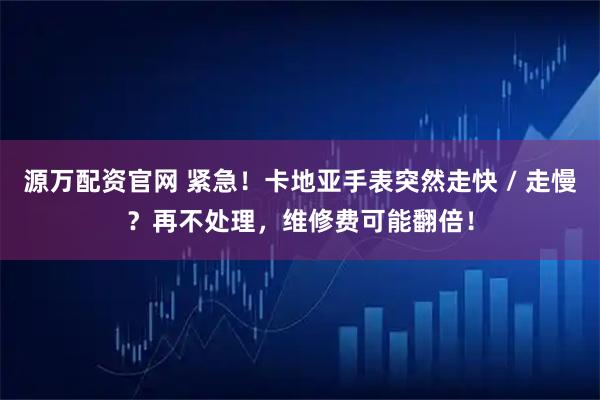 源万配资官网 紧急！卡地亚手表突然走快 / 走慢？再不处理，维修费可能翻倍！