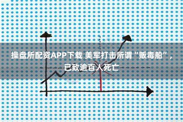 操盘所配资APP下载 美军打击所谓“贩毒船”，已致逾百人死亡