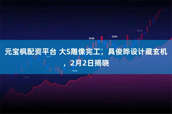 元宝枫配资平台 大S雕像完工，具俊晔设计藏玄机，2月2日揭晓