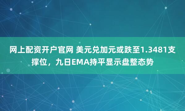 网上配资开户官网 美元兑加元或跌至1.3481支撑位，九日EMA持平显示盘整态势