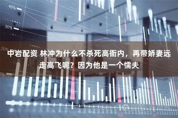 中岩配资 林冲为什么不杀死高衙内，再带娇妻远走高飞呢？因为他是一个懦夫