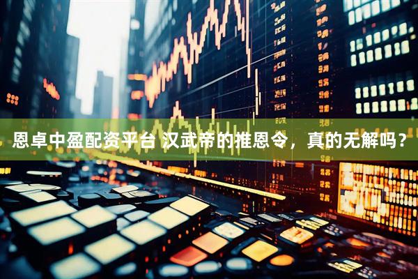 恩卓中盈配资平台 汉武帝的推恩令，真的无解吗？