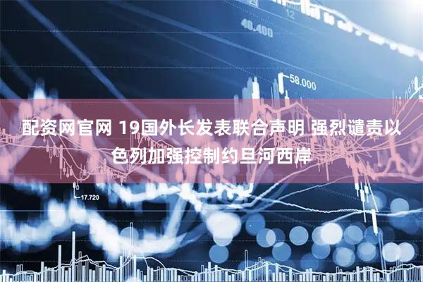 配资网官网 19国外长发表联合声明 强烈谴责以色列加强控制约旦河西岸