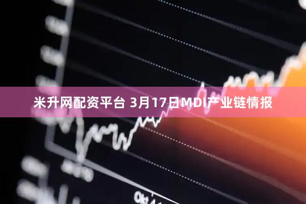 米升网配资平台 3月17日MDI产业链情报