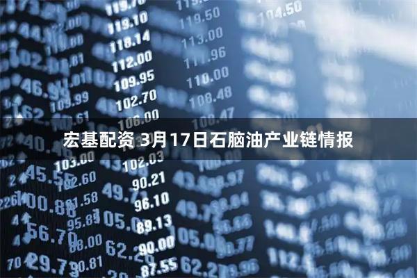 宏基配资 3月17日石脑油产业链情报