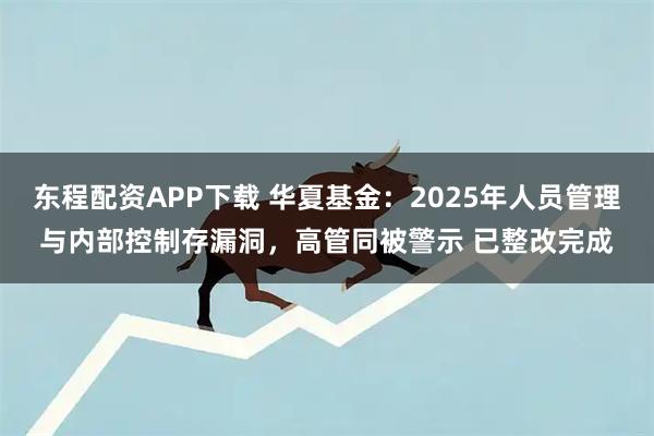 东程配资APP下载 华夏基金：2025年人员管理与内部控制存漏洞，高管同被警示 已整改完成