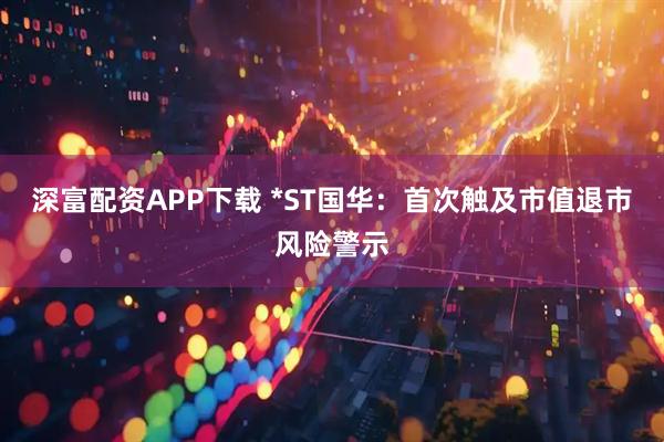 深富配资APP下载 *ST国华：首次触及市值退市风险警示