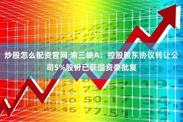 炒股怎么配资官网 渝三峡A：控股股东协议转让公司5%股份已获国资委批复