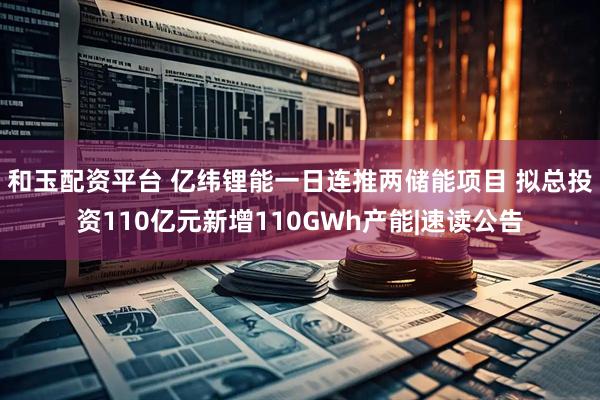 和玉配资平台 亿纬锂能一日连推两储能项目 拟总投资110亿元新增110GWh产能|速读公告