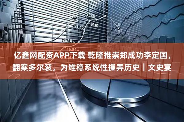 亿鑫网配资APP下载 乾隆推崇郑成功李定国，翻案多尔衮，为维稳系统性操弄历史｜文史宴