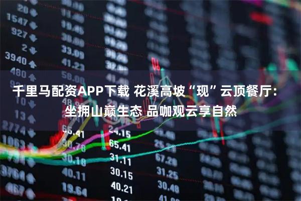 千里马配资APP下载 花溪高坡“现”云顶餐厅： 坐拥山巅生态 品咖观云享自然