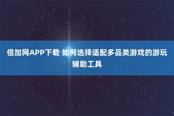 倍加网APP下载 如何选择适配多品类游戏的游玩辅助工具