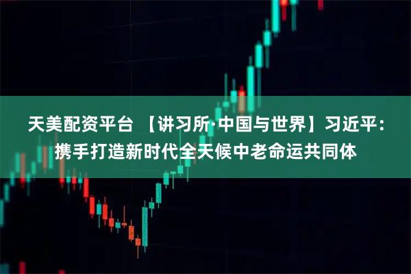天美配资平台 【讲习所·中国与世界】习近平：携手打造新时代全天候中老命运共同体