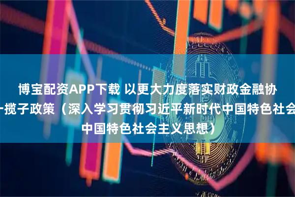 博宝配资APP下载 以更大力度落实财政金融协同促内需一揽子政策(深入学习贯彻习近平新时代中国特色社会主义思想)