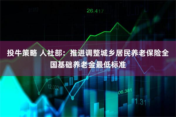 投牛策略 人社部：推进调整城乡居民养老保险全国基础养老金最低标准