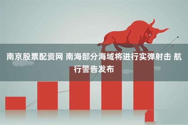 南京股票配资网 南海部分海域将进行实弹射击 航行警告发布